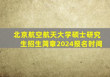 北京航空航天大学硕士研究生招生简章2024报名时间