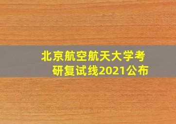 北京航空航天大学考研复试线2021公布