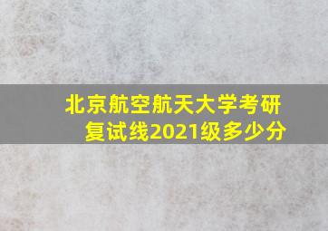 北京航空航天大学考研复试线2021级多少分