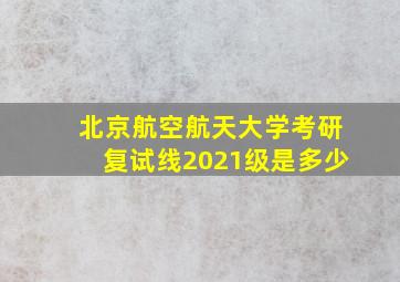 北京航空航天大学考研复试线2021级是多少