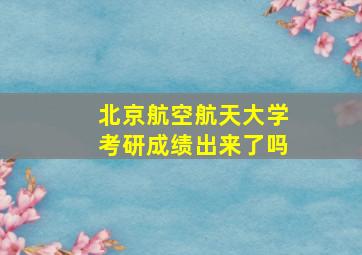 北京航空航天大学考研成绩出来了吗