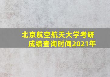 北京航空航天大学考研成绩查询时间2021年