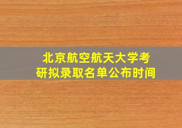 北京航空航天大学考研拟录取名单公布时间