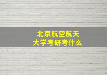 北京航空航天大学考研考什么