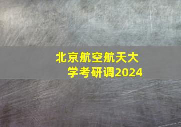 北京航空航天大学考研调2024