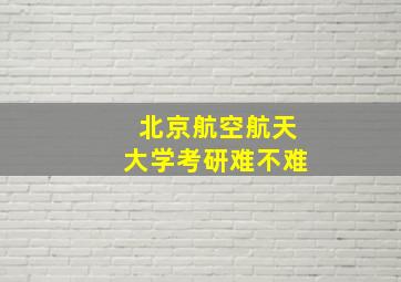 北京航空航天大学考研难不难