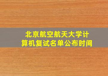 北京航空航天大学计算机复试名单公布时间