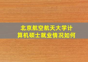 北京航空航天大学计算机硕士就业情况如何