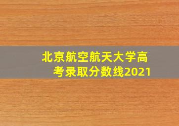 北京航空航天大学高考录取分数线2021