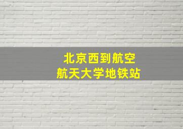 北京西到航空航天大学地铁站