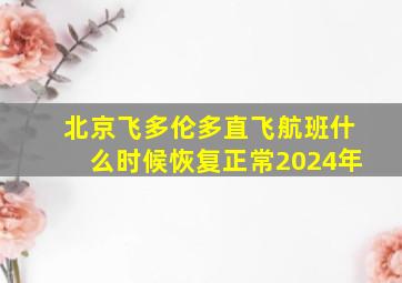 北京飞多伦多直飞航班什么时候恢复正常2024年