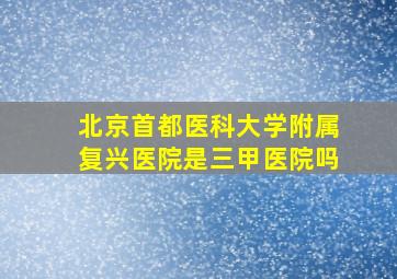 北京首都医科大学附属复兴医院是三甲医院吗