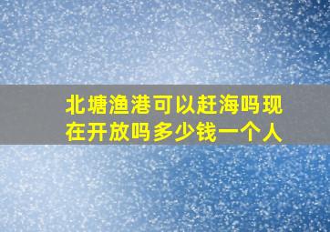 北塘渔港可以赶海吗现在开放吗多少钱一个人