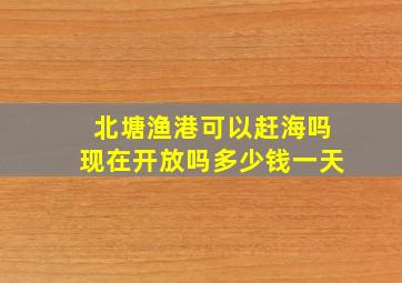 北塘渔港可以赶海吗现在开放吗多少钱一天