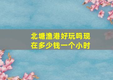 北塘渔港好玩吗现在多少钱一个小时