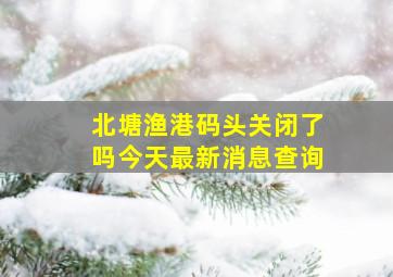 北塘渔港码头关闭了吗今天最新消息查询