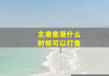 北塘鱼港什么时候可以打鱼