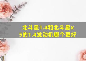 北斗星1.4和北斗星x5的1.4发动机哪个更好