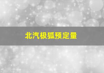 北汽极狐预定量