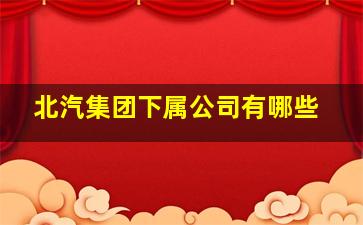 北汽集团下属公司有哪些