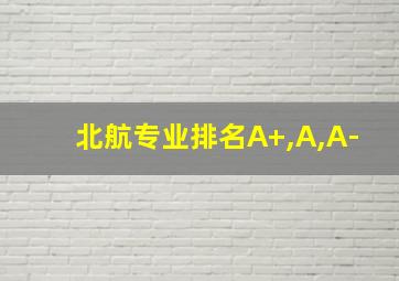 北航专业排名A+,A,A-