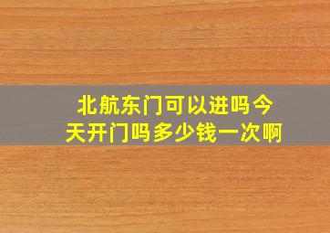 北航东门可以进吗今天开门吗多少钱一次啊