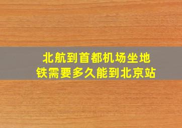 北航到首都机场坐地铁需要多久能到北京站