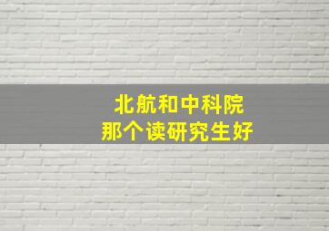 北航和中科院那个读研究生好