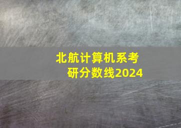 北航计算机系考研分数线2024