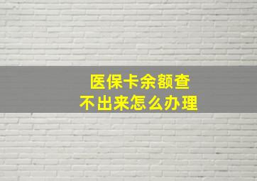 医保卡余额查不出来怎么办理