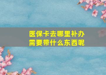 医保卡去哪里补办需要带什么东西呢