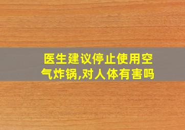 医生建议停止使用空气炸锅,对人体有害吗