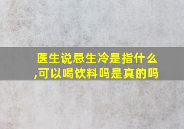 医生说忌生冷是指什么,可以喝饮料吗是真的吗