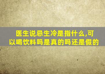 医生说忌生冷是指什么,可以喝饮料吗是真的吗还是假的