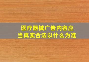 医疗器械广告内容应当真实合法以什么为准