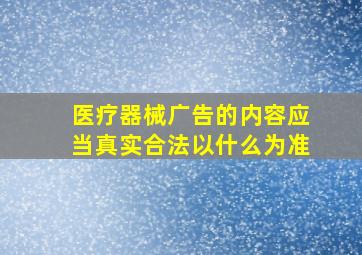 医疗器械广告的内容应当真实合法以什么为准