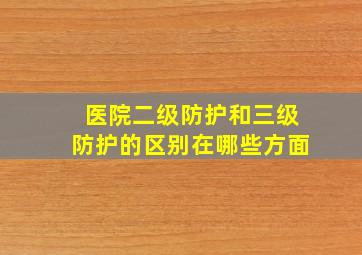 医院二级防护和三级防护的区别在哪些方面