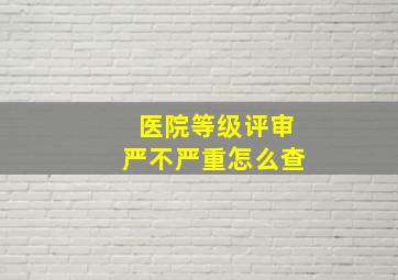 医院等级评审严不严重怎么查