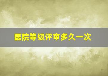 医院等级评审多久一次