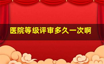 医院等级评审多久一次啊