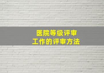 医院等级评审工作的评审方法