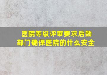 医院等级评审要求后勤部门确保医院的什么安全