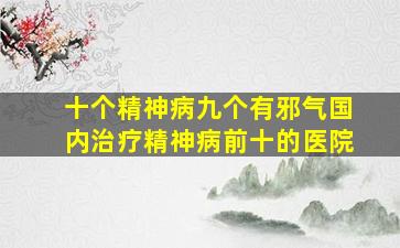 十个精神病九个有邪气国内治疗精神病前十的医院