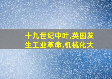 十九世纪中叶,英国发生工业革命,机械化大