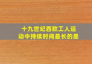 十九世纪西欧工人运动中持续时间最长的是