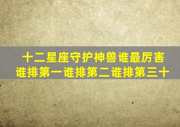 十二星座守护神兽谁最厉害谁排第一谁排第二谁排第三十