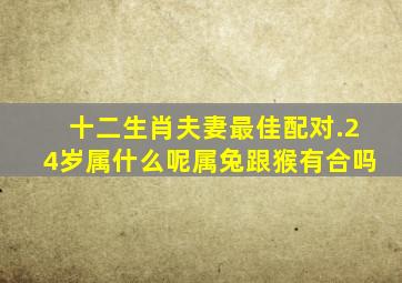 十二生肖夫妻最佳配对.24岁属什么呢属兔跟猴有合吗