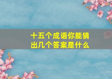 十五个成语你能猜出几个答案是什么