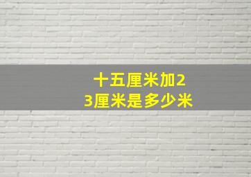 十五厘米加23厘米是多少米