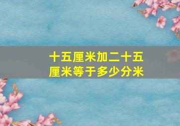 十五厘米加二十五厘米等于多少分米